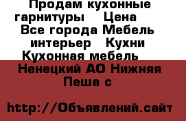 Продам кухонные гарнитуры! › Цена ­ 1 - Все города Мебель, интерьер » Кухни. Кухонная мебель   . Ненецкий АО,Нижняя Пеша с.